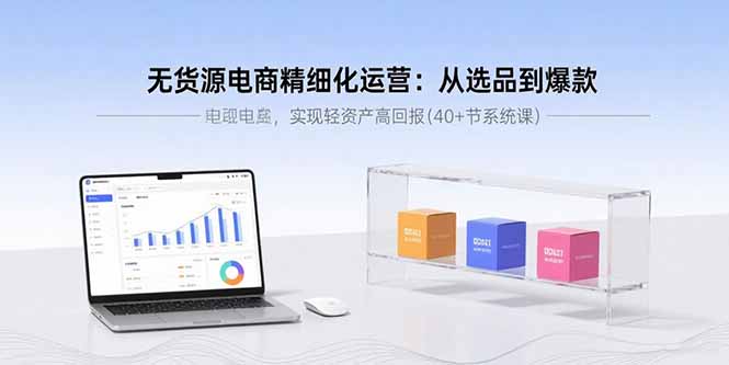 (15896期)无货源电商精细化运营:从选品到爆款,实现轻资产高回报(节系统课)_免费分享网络创业,副业,信息差项目的老牌资源整合平台!金铲子项目