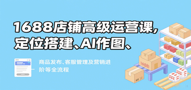 1688店铺高级运营课,定位搭建、AI作图、商品发布、客服管理及营销进阶等全流程_免费分享网络创业,副业,信息差项目的老牌资源整合平台!金铲子项目