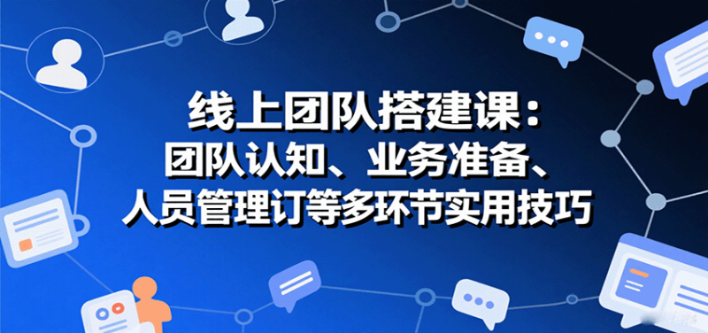 线上团队搭建课：团队认知、业务准备、人员管理、协议签订等多环节实用技巧_免费分享网络创业,副业,信息差项目的老牌资源整合平台！金铲子项目
