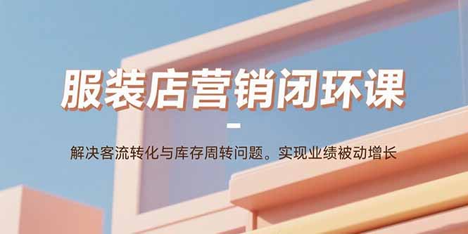 (15906期)服装店营销闭环课:解决客流转化与库存周转问题。实现业绩被动增长_免费分享网络创业,副业,信息差项目的老牌资源整合平台!金铲子项目