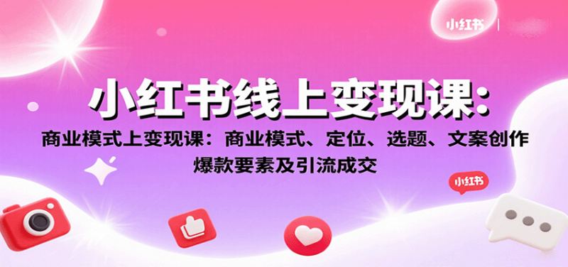 小红书线上课:商业模式、定位、选题、文案创作、爆款要素及引流成交_免费分享网络创业,副业,信息差项目的老牌资源整合平台!金铲子项目