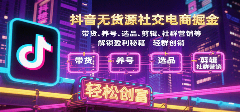 抖音无货源社交电商掘金,带货、养号、选品、剪辑、社群营销等解锁盈利秘籍创富_免费分享网络创业,副业,信息差项目的老牌资源整合平台!金铲子项目