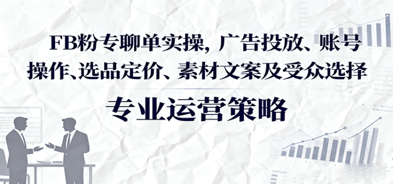 FB粉专聊单实操,广告投放、账号操作、选品定价、素材文案及受众选择_免费分享网络创业,副业,信息差项目的老牌资源整合平台!金铲子项目