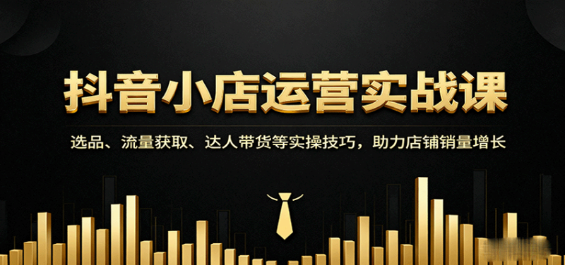 抖音小店运营实战课:选品、流量获取、达人带货等实操技巧,助力店铺销量增长_免费分享网络创业,副业,信息差项目的老牌资源整合平台!金铲子项目