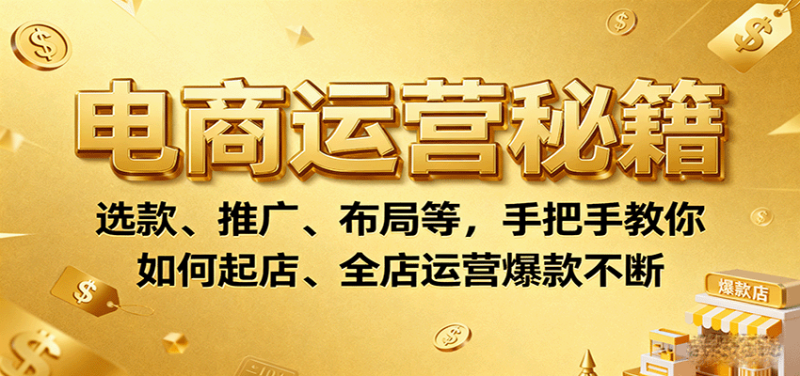 电商运营秘籍:选款、推广、布局等,手把手教你如何起店、全店运营爆款不断_免费分享网络创业,副业,信息差项目的老牌资源整合平台!金铲子项目