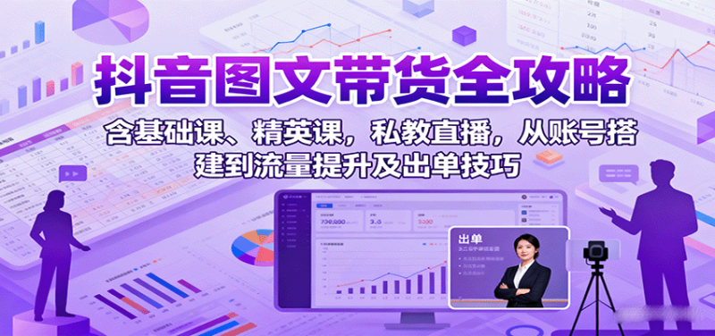 抖音图文带货全攻略：含基础课、精英课，私教直播，从账号搭建到流量提升及出单技巧_免费分享网络创业,副业,信息差项目的老牌资源整合平台！金铲子项目