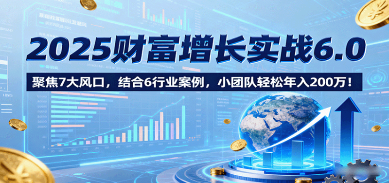 2025财富增长实战6.0，聚焦7大风口，结合6行业案例，小团队200万_免费分享网络创业,副业,信息差项目的老牌资源整合平台！金铲子项目