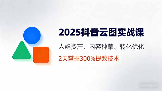 (16063期)2025抖音云图实战课,人群资产、内容种草、转化优化,2天掌握300%提效技术_免费分享网络创业,副业,信息差项目的老牌资源整合平台!金铲子项目