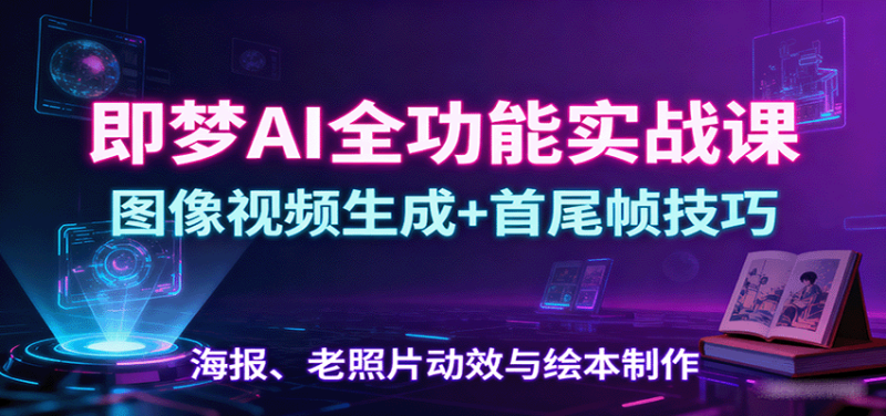 即梦AI全功能实战课:图像视频生成首尾帧技巧,海报、老照片动效与绘本制作_免费分享网络创业,副业,信息差项目的老牌资源整合平台!金铲子项目