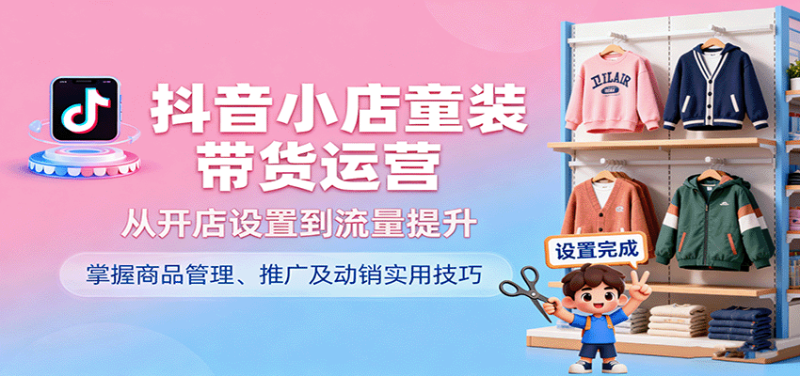 抖音小店童装带货运营,从开店设置到流量提升,掌握商品管理、推广及动销实用技巧_免费分享网络创业,副业,信息差项目的老牌资源整合平台!金铲子项目