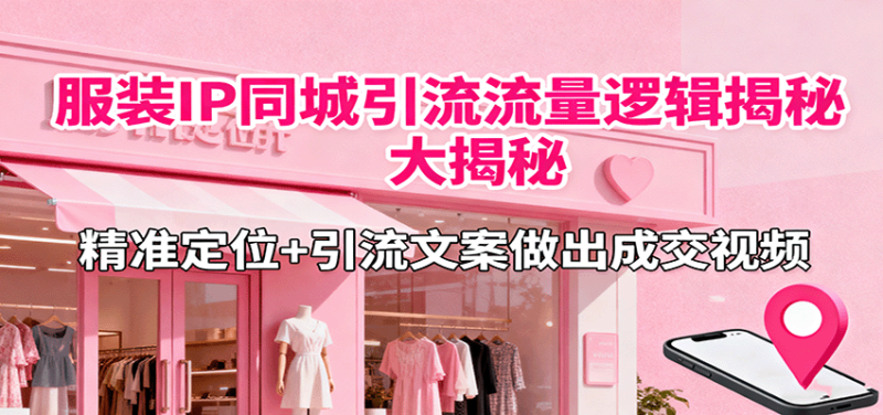 服装IP同城引流流量逻辑大揭秘，精准定位引流文案做出成交视频_免费分享网络创业,副业,信息差项目的老牌资源整合平台！金铲子项目