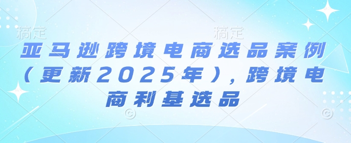 亚马逊跨境电商选品案例(更新2025年10月)，跨境电商利基选品_免费分享网络创业,副业,信息差项目的老牌资源整合平台！金铲子项目