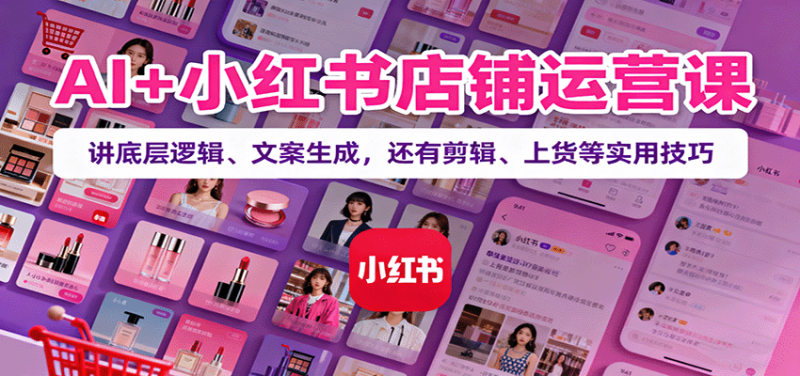AI小红书店铺运营课：讲底层逻辑、文案生成，还有剪辑、上货等实用技巧_免费分享网络创业,副业,信息差项目的老牌资源整合平台！金铲子项目