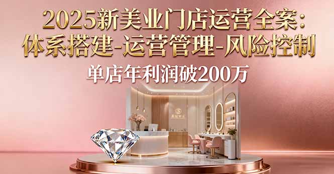 (16216期)2025新美业门店运营全案:体系搭建-运营管理-风险控制,单店年利润破200万_免费分享网络创业,副业,信息差项目的老牌资源整合平台!金铲子项目