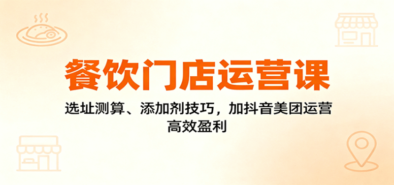 餐饮门店运营课:选址测算、添加剂技巧,加抖音美团运营,高效盈利_免费分享网络创业,副业,信息差项目的老牌资源整合平台!金铲子项目