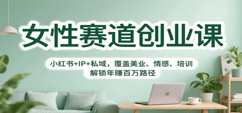 女性赛道创业课：小红书IP私域，覆盖美业、情感、培训，解锁百万路径_免费分享网络创业,副业,信息差项目的老牌资源整合平台！金铲子项目