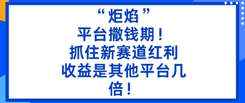 “炬焰”：平台撒钱期抓住新赛道红利，5分钟二创内容，是其他平台几倍_免费分享网络创业,副业,信息差项目的老牌资源整合平台！金铲子项目