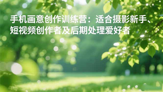 (16510期)手机摄影之画意创作训练营:适合摄影新手、短视频创作者及后期处理爱好者_免费分享网络创业,副业,信息差项目的老牌资源整合平台!金铲子项目