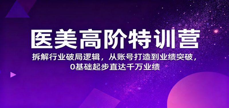 医美高阶特训营，拆解行业破局逻辑，从账号打造到业绩突破，0基础起步直达千万业绩_免费分享网络创业,副业,信息差项目的老牌资源整合平台！金铲子项目