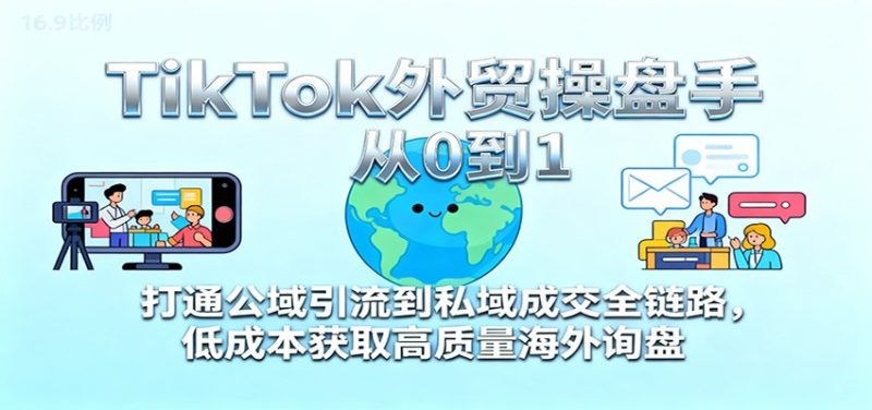 TikTok外贸操盘手从0到1，打通公域引流到私域成交全链路，获取高质量海外询盘_免费分享网络创业,副业,信息差项目的老牌资源整合平台！金铲子项目