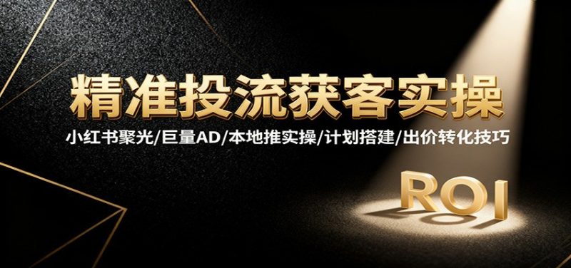 精准投流获客实操，小红书聚光/巨量AD/本地推实操/计划搭建/出价转化技巧_免费分享网络创业,副业,信息差项目的老牌资源整合平台！金铲子项目