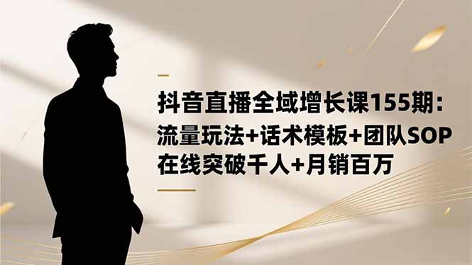 (16586期)抖音直播全域增长课155期:流量玩法话术模板团队SOP,在线突破千人…_免费分享网络创业,副业,信息差项目的老牌资源整合平台!金铲子项目