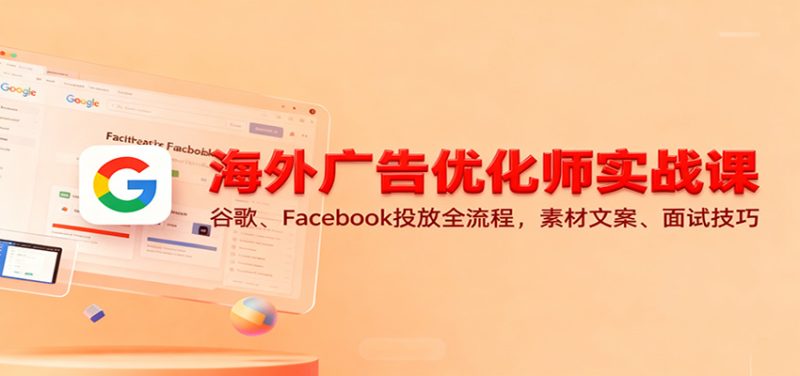 海外广告优化师实战课：谷歌、Facebook投放全流程，素材文案、面试技巧_免费分享网络创业,副业,信息差项目的老牌资源整合平台！金铲子项目