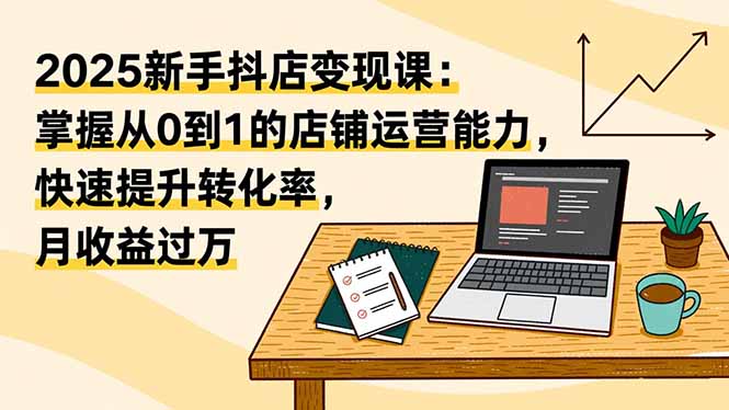 （16606期）2025新手抖店课：掌握从0到1的店铺运营能力，快速提升转化率,月收_免费分享网络创业,副业,信息差项目的老牌资源整合平台！金铲子项目