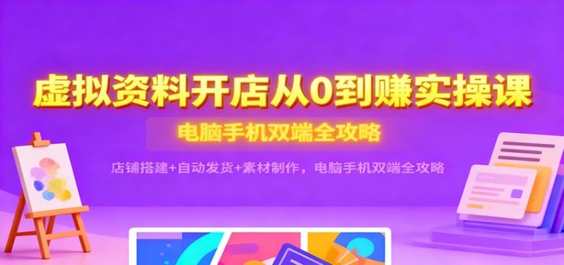 虚拟资料开店从0到赚实操课：店铺搭建自动发货素材制作，电脑手机双端全攻略_免费分享网络创业,副业,信息差项目的老牌资源整合平台！金铲子项目