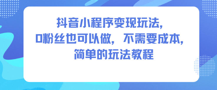 抖音小程序玩法,0粉丝也可以做,不需要成本,简单的玩法教程_免费分享网络创业,副业,信息差项目的老牌资源整合平台!金铲子项目