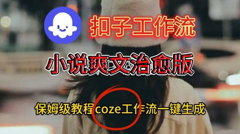 Coze扣子工作流一键生成小说爽文治愈版视频,保姆级搭建教程_免费分享网络创业,副业,信息差项目的老牌资源整合平台!金铲子项目