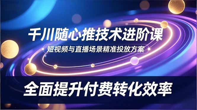 (16688期)千川随心推技术进阶课,短视频与直播场景精准投放方案,全面提升付费转化效率_免费分享网络创业,副业,信息差项目的老牌资源整合平台!金铲子项目