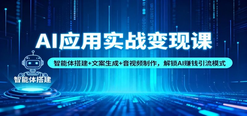 AI应用实战课：智能体搭建文案生成音视频制作，解锁AI赚钱引流模式_免费分享网络创业,副业,信息差项目的老牌资源整合平台！金铲子项目