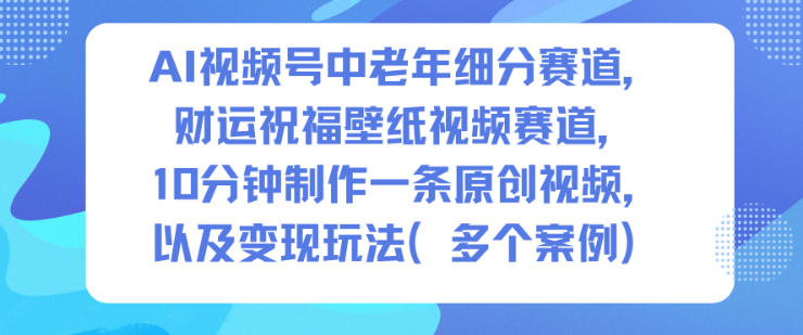 AI视频号中老年细分赛道,财运祝福壁纸视频赛道,10分钟制作一条原创视频,以及玩法_免费分享网络创业,副业,信息差项目的老牌资源整合平台!金铲子项目