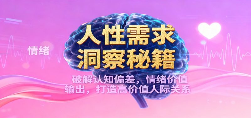 人性需求洞察秘籍，破解认知偏差，情绪价值输出，打造高价值人际关系_免费分享网络创业,副业,信息差项目的老牌资源整合平台！金铲子项目