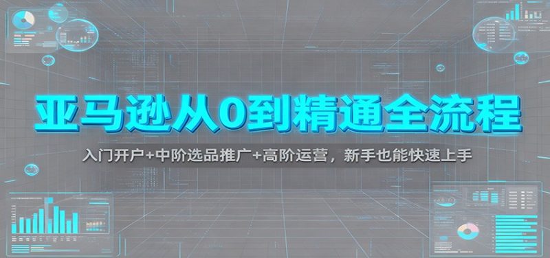 亚马逊从0到精通全流程：入门开户中阶选品推广高阶运营，新手也能快速上手_免费分享网络创业,副业,信息差项目的老牌资源整合平台！金铲子项目