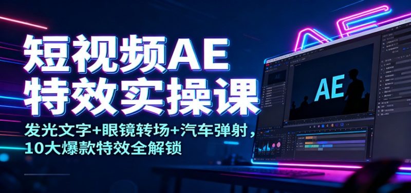 短视频AE特效实操课：发光文字眼镜转场汽车弹射，10大爆款特效全解锁_免费分享网络创业,副业,信息差项目的老牌资源整合平台！金铲子项目
