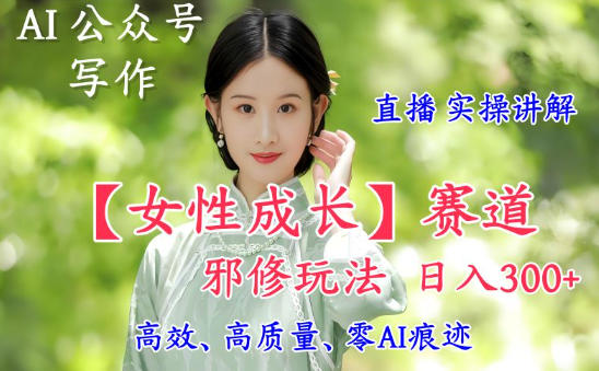 AI写作【女性成长】赛道内容邪修玩法,直播落地实操讲解_免费分享网络创业,副业,信息差项目的老牌资源整合平台!金铲子项目