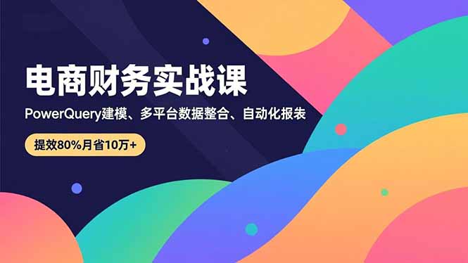 （16746期）电商财务实战课，Power Query建模、多平台数据整合、自动化报表，提效80%月省10万+_免费分享网络创业,副业,信息差项目的老牌资源整合平台！金铲子项目