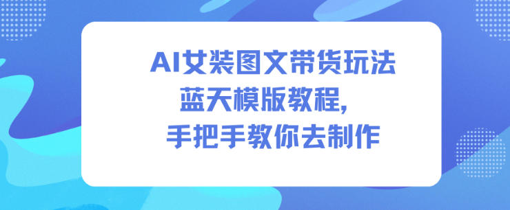 AI女装图文带货玩法蓝天模版教程，手把手教你去制作_免费分享网络创业,副业,信息差项目的老牌资源整合平台！金铲子项目