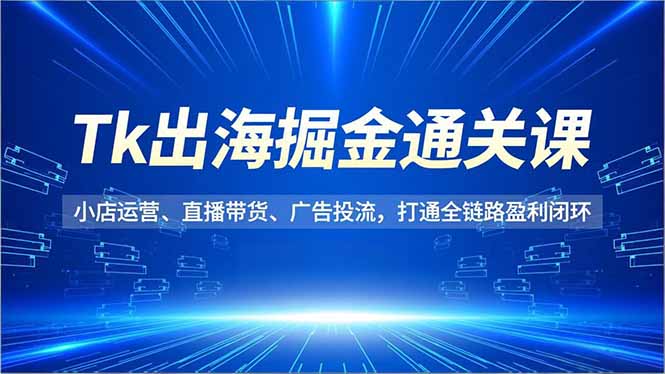 (16820期)Tk出海掘金通关课,小店运营、直播带货、广告投流,打通全链路盈利闭环_免费分享网络创业,副业,信息差项目的老牌资源整合平台!金铲子项目