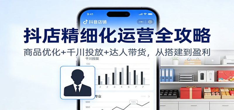 抖店精细化运营全攻略:商品优化千川投放达人带货,从搭建到盈利_免费分享网络创业,副业,信息差项目的老牌资源整合平台!金铲子项目