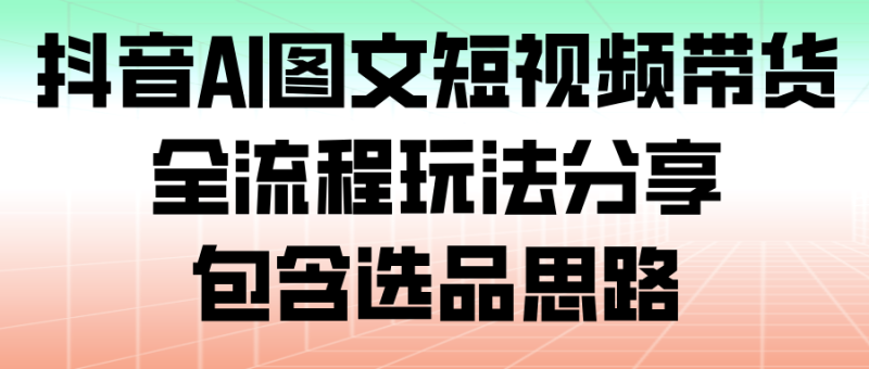 抖音AI图文短视频带货,全流程玩法分享,包含选品思路_免费分享网络创业,副业,信息差项目的老牌资源整合平台!金铲子项目