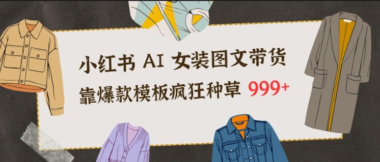 小红书AI女装图文带货,靠爆款模板疯狂种草999_免费分享网络创业,副业,信息差项目的老牌资源整合平台!金铲子项目