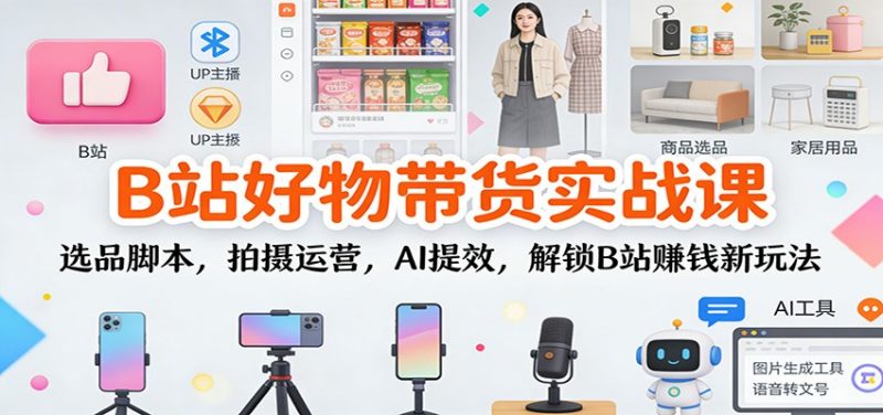 B站好物带货实战课：选品脚本，拍摄运营，AI提效，解锁B站赚钱新玩法_免费分享网络创业,副业,信息差项目的老牌资源整合平台！金铲子项目