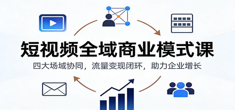 短视频全域商业模式课：四大场域协同，流量变现闭环，助力企业增长_免费分享网络创业,副业,信息差项目的老牌资源整合平台！金铲子项目