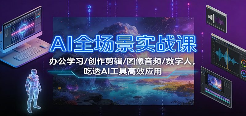 AI全场景实战课：办公学习/创作剪辑/图像音频/数字人，吃透AI工具高效应用_免费分享网络创业,副业,信息差项目的老牌资源整合平台！金铲子项目