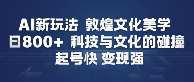 AI新玩法，敦煌文化美学，科技与文化的碰撞，起号快变现强_免费分享网络创业,副业,信息差项目的老牌资源整合平台！金铲子项目