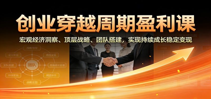 创业穿越周期盈利课：宏观经济洞察、顶层战略、团队搭建，实现持续成长稳定变现_免费分享网络创业,副业,信息差项目的老牌资源整合平台！金铲子项目