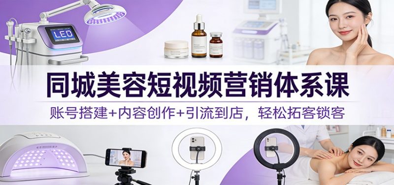 同城美容短视频营销体系课：账号搭建内容创作引流到店，拓客锁客_免费分享网络创业,副业,信息差项目的老牌资源整合平台！金铲子项目
